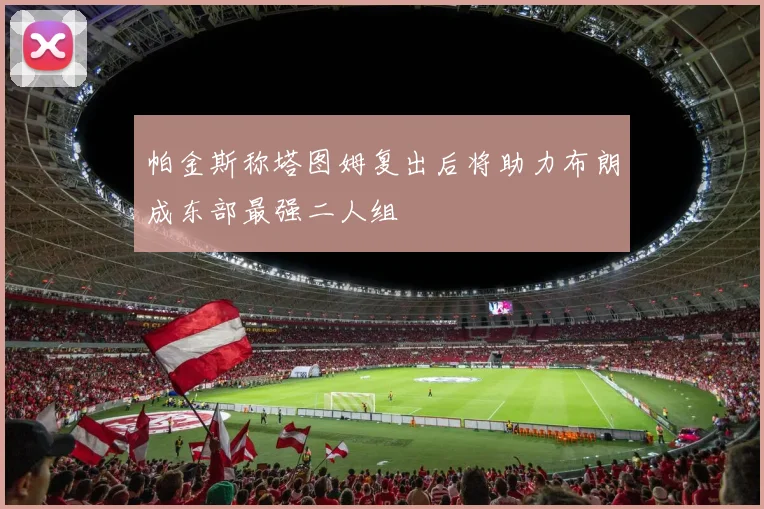 帕金斯称塔图姆复出后将助力布朗成东部最强二人组