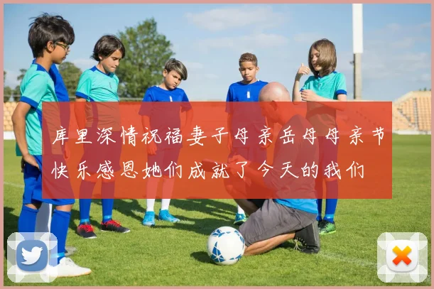 库里深情祝福妻子母亲岳母母亲节快乐感恩她们成就了今天的我们