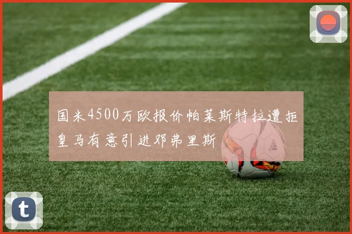 国米4500万欧报价帕莱斯特拉遭拒皇马有意引进邓弗里斯