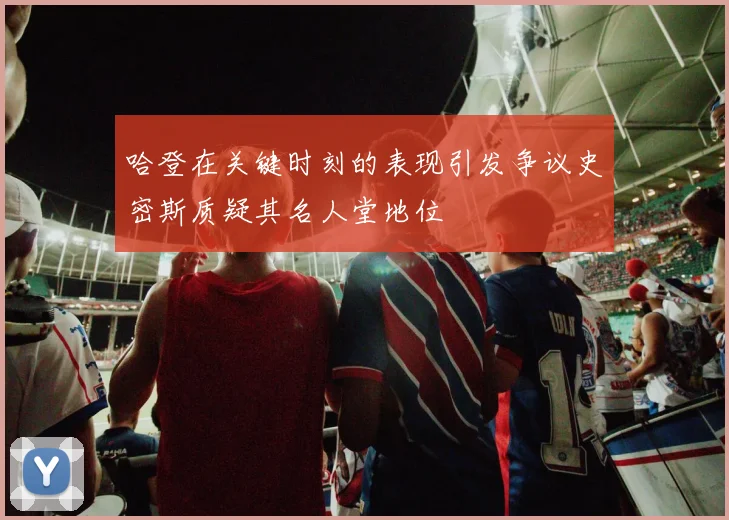 哈登在关键时刻的表现引发争议史密斯质疑其名人堂地位