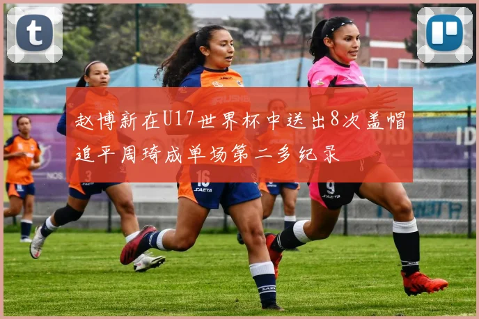 赵博新在U17世界杯中送出8次盖帽追平周琦成单场第二多纪录