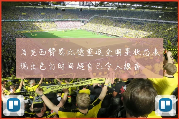 马克西赞恩比德重返全明星状态表现出色打时间超自己令人振奋