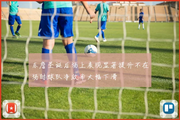 东詹圣诞后场上表现显著提升不在场时球队净效率大幅下滑