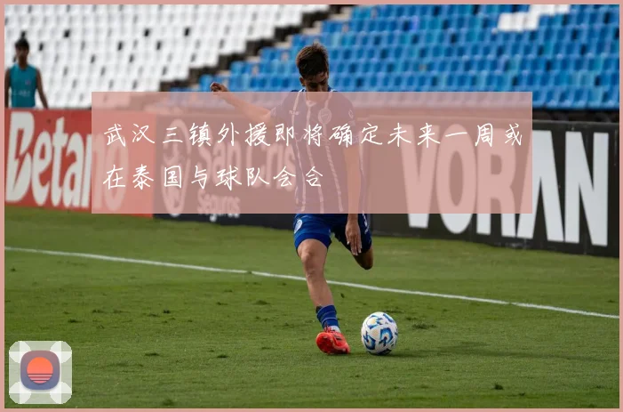 武汉三镇外援即将确定未来一周或在泰国与球队会合
