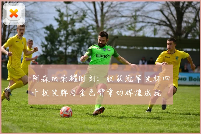阿森纳荣耀时刻：收获冠军奖杯四十枚奖牌与金色臂章的辉煌成就
