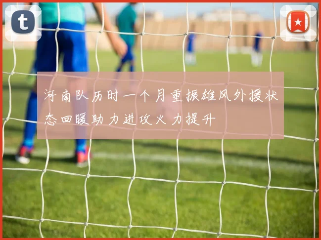 河南队历时一个月重振雄风外援状态回暖助力进攻火力提升