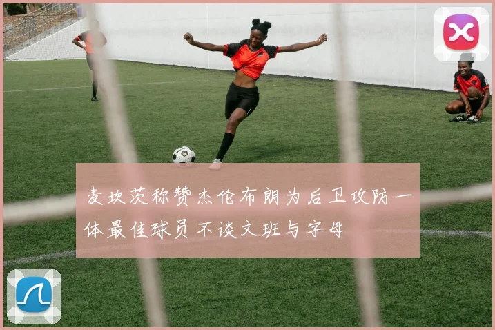 麦坎茨称赞杰伦布朗为后卫攻防一体最佳球员不谈文班与字母