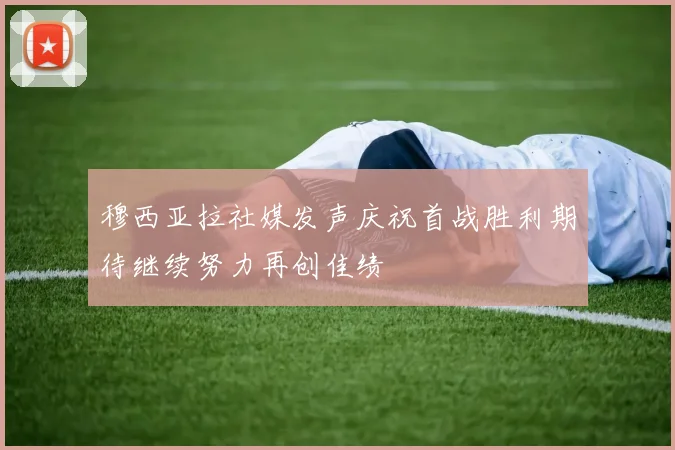 穆西亚拉社媒发声庆祝首战胜利期待继续努力再创佳绩