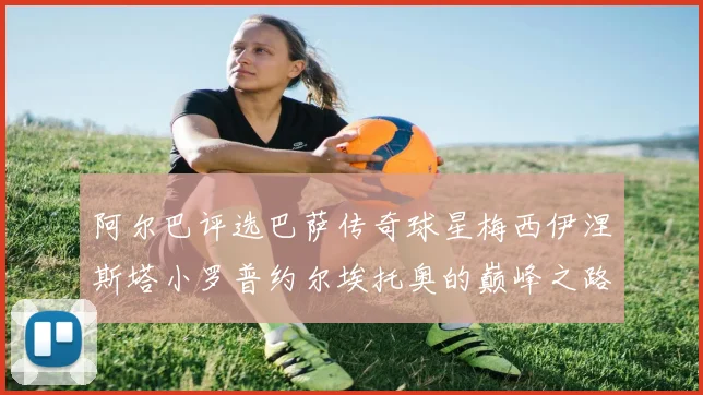 阿尔巴评选巴萨传奇球星梅西伊涅斯塔小罗普约尔埃托奥的巅峰之路
